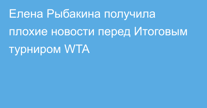 Елена Рыбакина получила плохие новости перед Итоговым турниром WTA