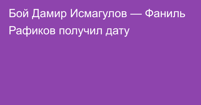 Бой Дамир Исмагулов — Фаниль Рафиков получил дату