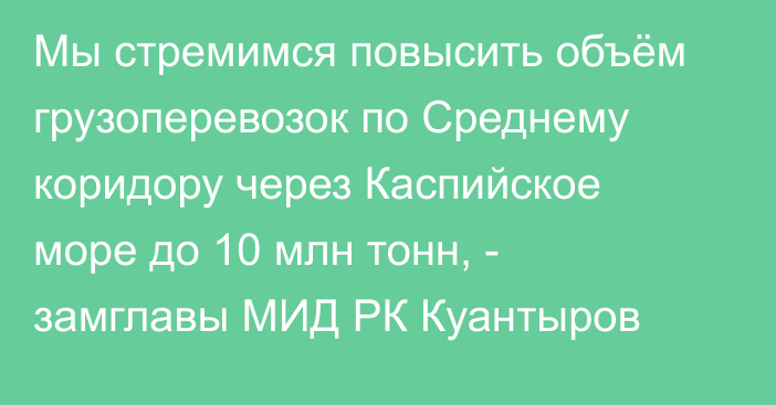 Мы стремимся повысить объём грузоперевозок по Среднему коридору через Каспийское море до 10 млн тонн, - замглавы МИД РК Куантыров