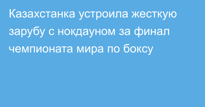 Казахстанка устроила жесткую зарубу с нокдауном за финал чемпионата мира по боксу