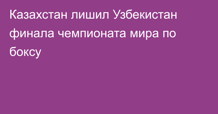 Казахстан лишил Узбекистан финала чемпионата мира по боксу