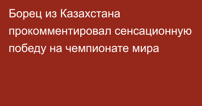 Борец из Казахстана прокомментировал сенсационную победу на чемпионате мира