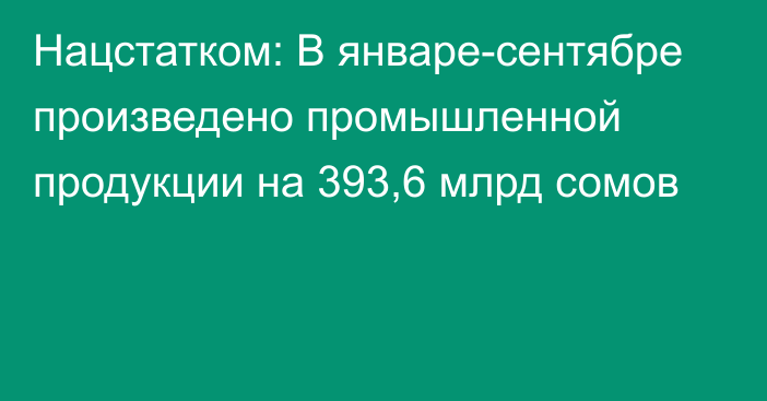 Нацстатком: В январе-сентябре произведено промышленной продукции на 393,6 млрд сомов