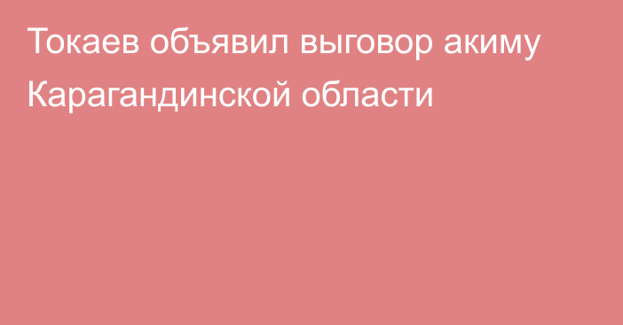 Токаев объявил выговор акиму Карагандинской области