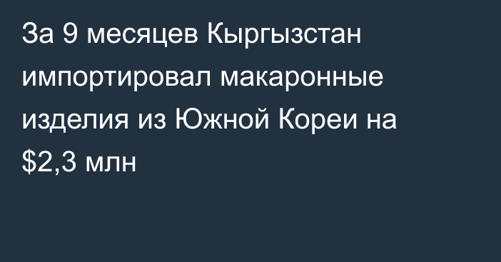 За 9 месяцев Кыргызстан импортировал макаронные изделия из Южной Кореи на $2,3 млн