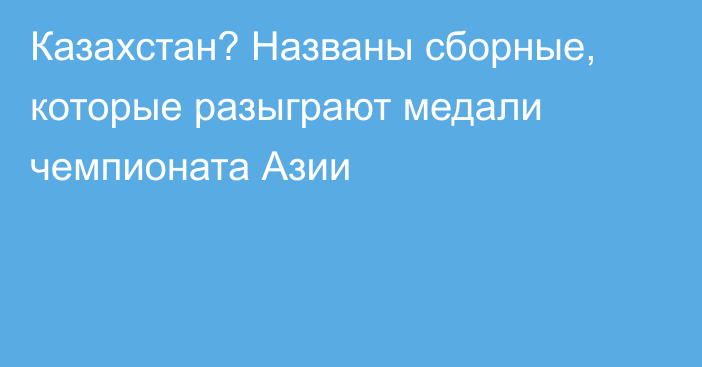 Казахстан? Названы сборные, которые разыграют медали чемпионата Азии