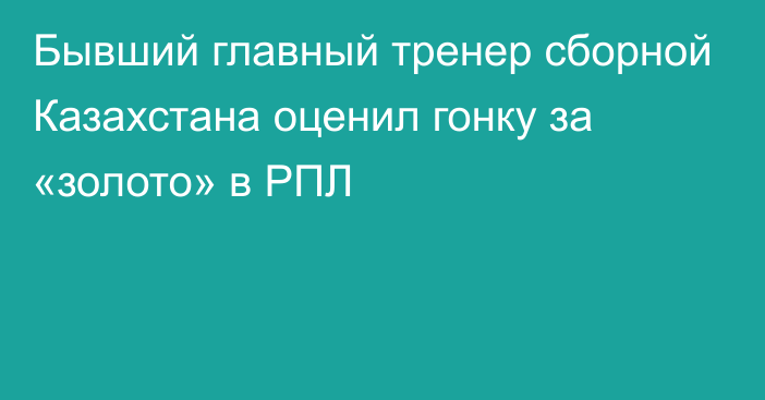 Бывший главный тренер сборной Казахстана оценил гонку за «золото» в РПЛ