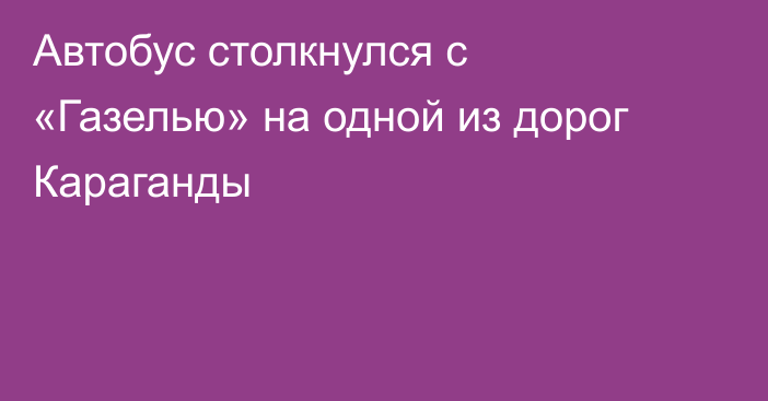 Автобус столкнулся с «Газелью» на одной из дорог Караганды