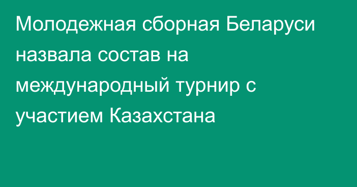 Молодежная сборная Беларуси назвала состав на международный турнир с участием Казахстана