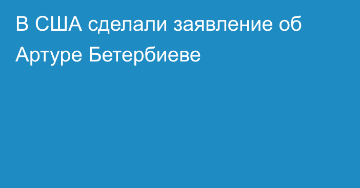 В США сделали заявление об Артуре Бетербиеве