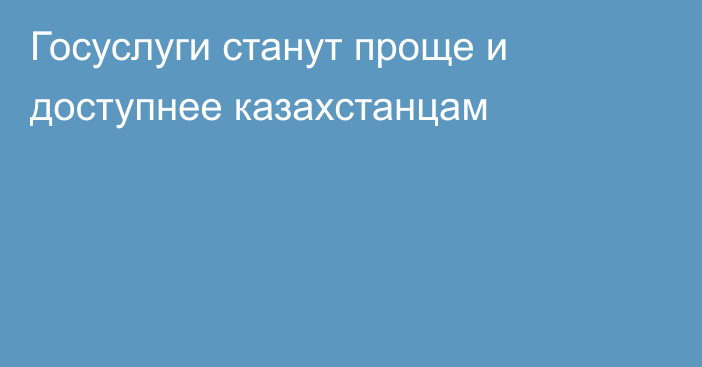 Госуслуги станут проще и доступнее казахстанцам