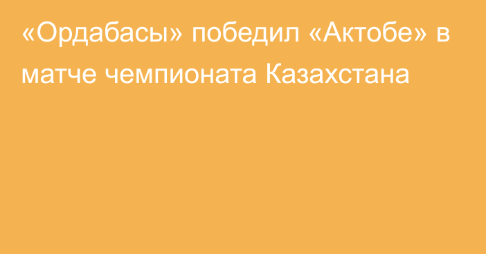 «Ордабасы» победил «Актобе» в матче чемпионата Казахстана