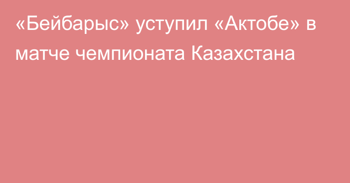 «Бейбарыс» уступил «Актобе» в матче чемпионата Казахстана