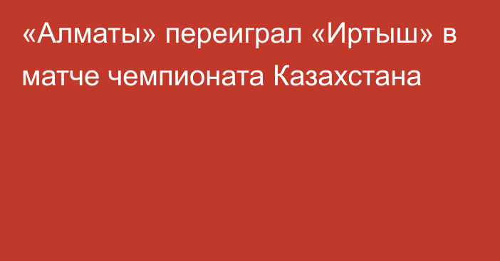 «Алматы» переиграл «Иртыш» в матче чемпионата Казахстана