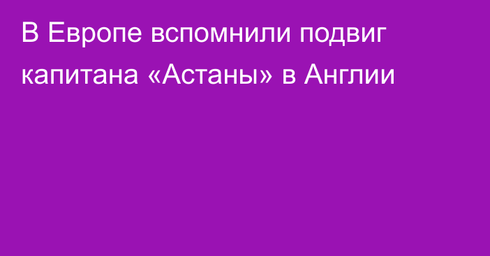 В Европе вспомнили подвиг капитана «Астаны» в Англии