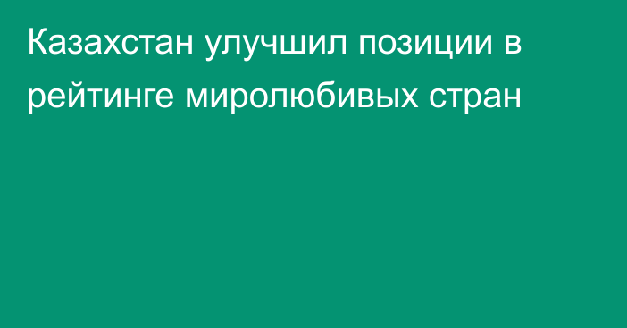 Казахстан улучшил позиции в рейтинге миролюбивых стран