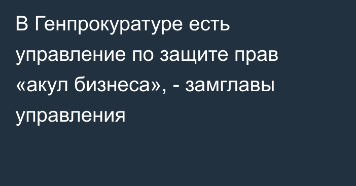 В Генпрокуратуре есть управление по защите прав «акул бизнеса», - замглавы управления