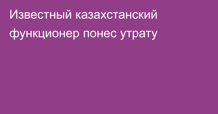 Известный казахстанский функционер понес утрату