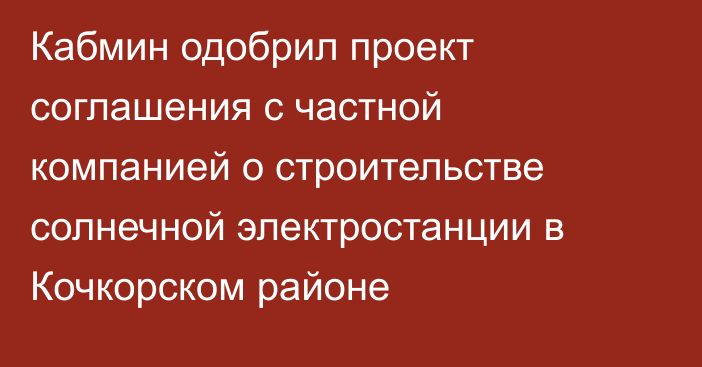 Кабмин одобрил проект соглашения с частной компанией о строительстве солнечной электростанции в Кочкорском районе