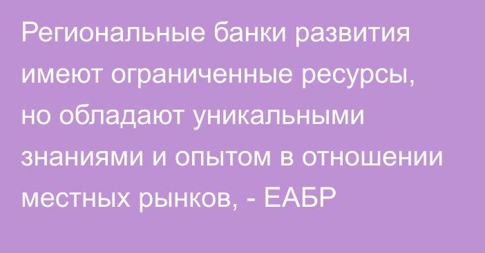 Региональные банки развития имеют ограниченные ресурсы, но обладают уникальными знаниями и опытом в отношении местных рынков, - ЕАБР