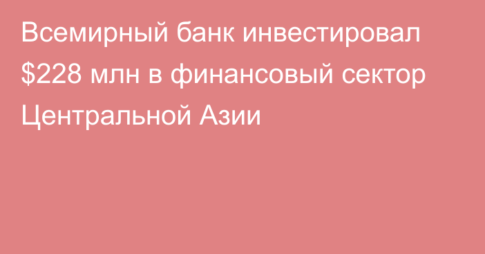 Всемирный банк инвестировал $228 млн в финансовый сектор Центральной Азии