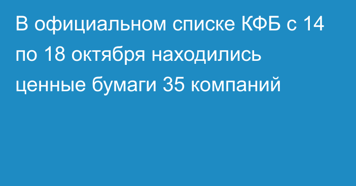 В официальном списке КФБ с 14 по 18 октября находились ценные бумаги 35 компаний