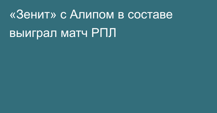 «Зенит» с Алипом в составе выиграл матч РПЛ