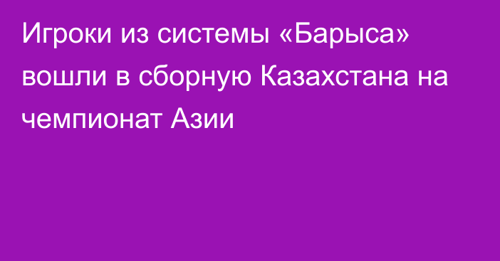 Игроки из системы «Барыса» вошли в сборную Казахстана на чемпионат Азии