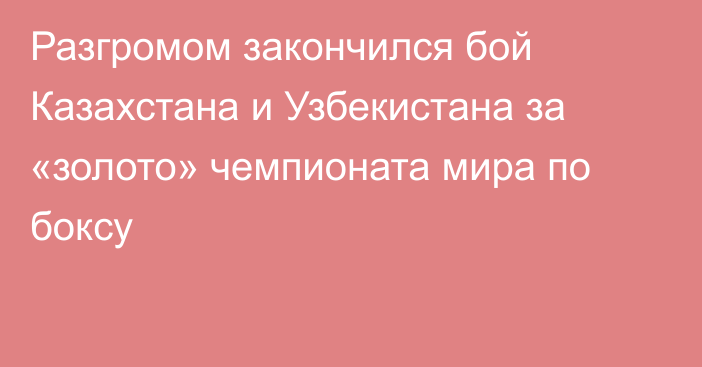 Разгромом закончился бой Казахстана и Узбекистана за «золото» чемпионата мира по боксу