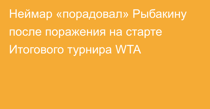 Неймар «порадовал» Рыбакину после поражения на старте Итогового турнира WTA