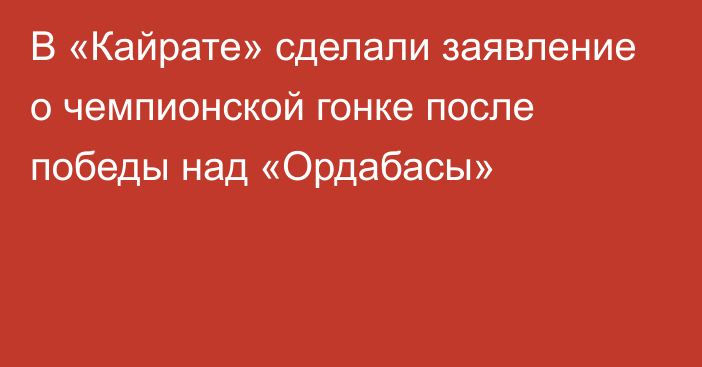 В «Кайрате» сделали заявление о чемпионской гонке после победы над «Ордабасы»