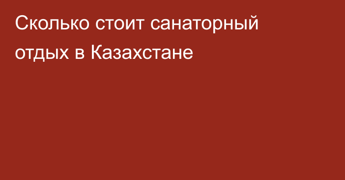 Сколько стоит санаторный отдых в Казахстане