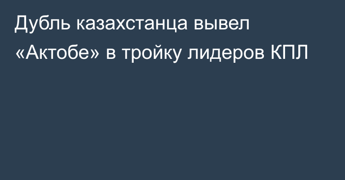 Дубль казахстанца вывел «Актобе» в тройку лидеров КПЛ