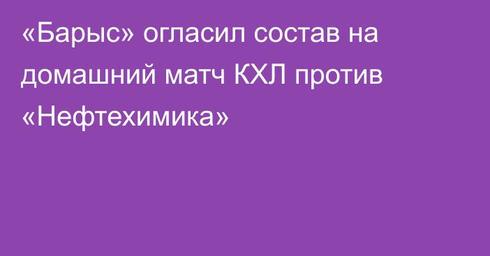 «Барыс» огласил состав на домашний матч КХЛ против «Нефтехимика»