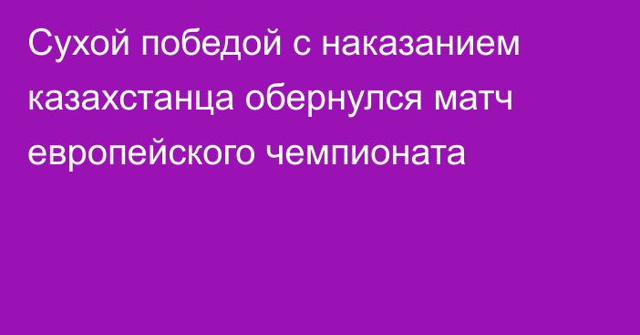 Сухой победой с наказанием казахстанца обернулся матч европейского чемпионата