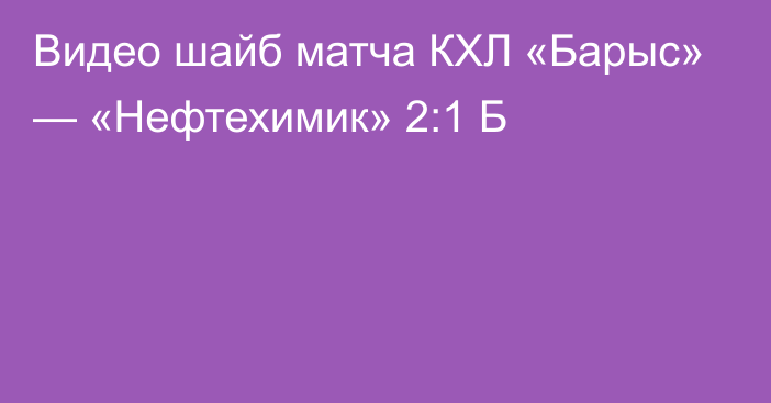 Видео шайб матча КХЛ «Барыс» — «Нефтехимик» 2:1 Б