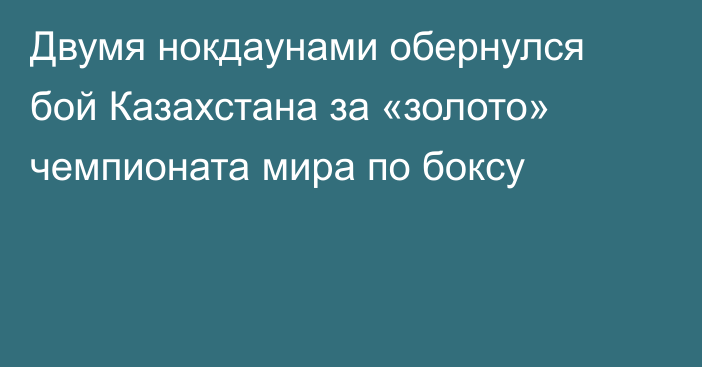 Двумя нокдаунами обернулся бой Казахстана за «золото» чемпионата мира по боксу