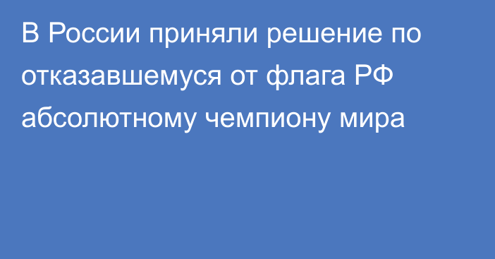 В России приняли решение по отказавшемуся от флага РФ абсолютному чемпиону мира