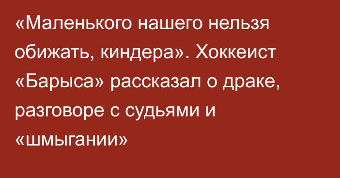 «Маленького нашего нельзя обижать, киндера». Хоккеист «Барыса» рассказал о драке, разговоре с судьями и «шмыгании»