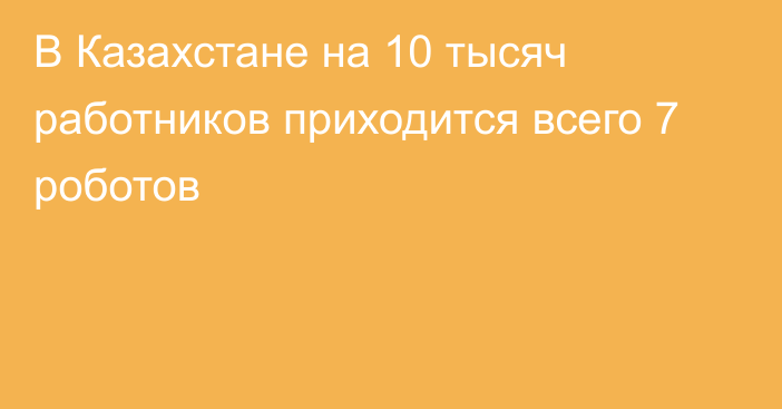 В Казахстане на 10 тысяч работников приходится всего 7 роботов