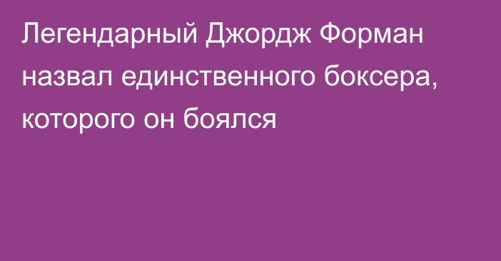 Легендарный Джордж Форман назвал единственного боксера, которого он боялся