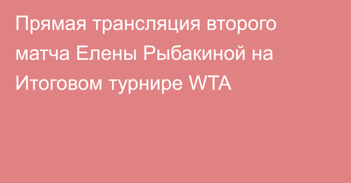 Прямая трансляция второго матча Елены Рыбакиной на Итоговом турнире WTA