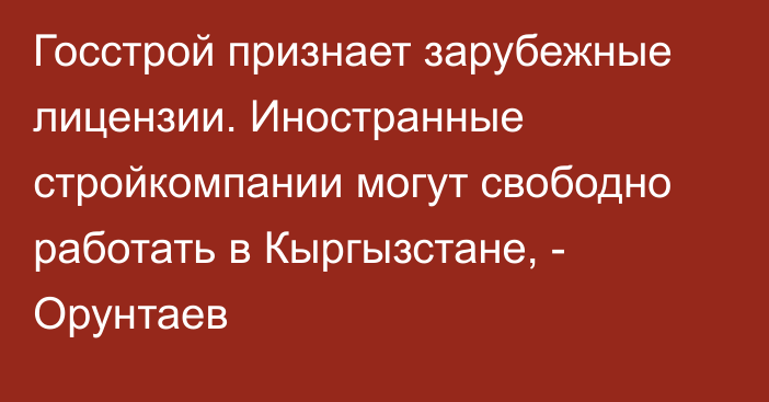 Госстрой признает зарубежные лицензии. Иностранные стройкомпании могут свободно работать в Кыргызстане, - Орунтаев