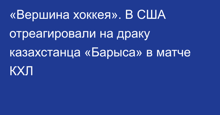 «Вершина хоккея». В США отреагировали на драку казахстанца «Барыса» в матче КХЛ