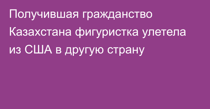 Получившая гражданство Казахстана фигуристка улетела из США в другую страну