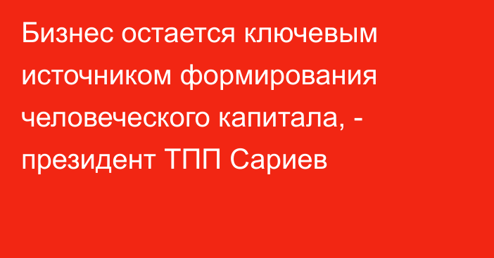 Бизнес остается ключевым источником формирования человеческого капитала, - президент ТПП Сариев