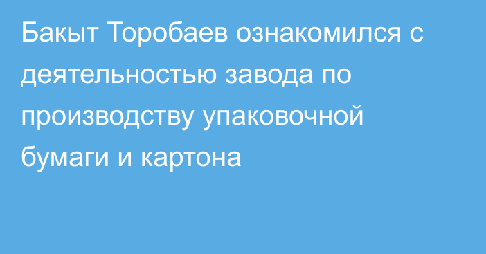 Бакыт Торобаев ознакомился с деятельностью завода по производству упаковочной бумаги и картона