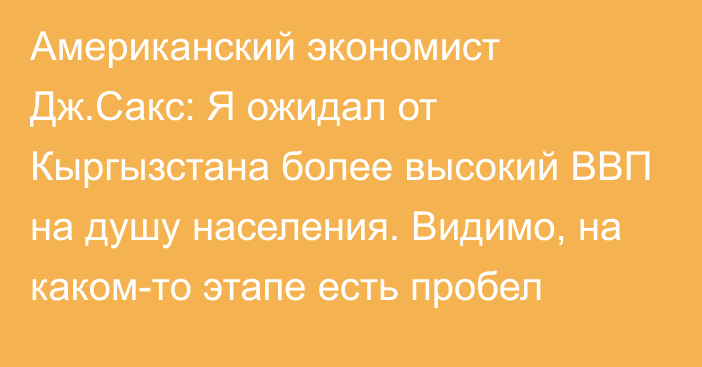 Американский экономист Дж.Сакс: Я ожидал от Кыргызстана более высокий ВВП на душу населения. Видимо, на каком-то этапе есть пробел