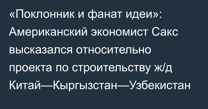 «Поклонник и фанат идеи»: Американский экономист Сакс высказался относительно проекта по строительству ж/д Китай—Кыргызстан—Узбекистан