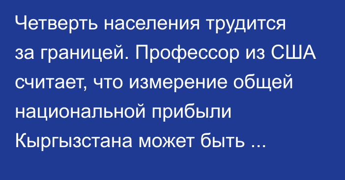 Четверть населения трудится за границей. Профессор из США считает, что измерение общей национальной прибыли Кыргызстана может быть неточным